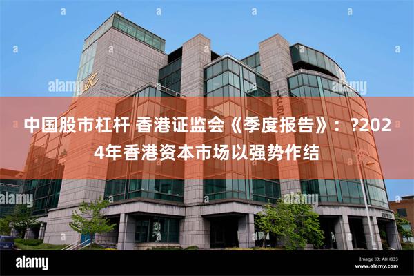 中国股市杠杆 香港证监会《季度报告》：?2024年香港资本市场以强势作结