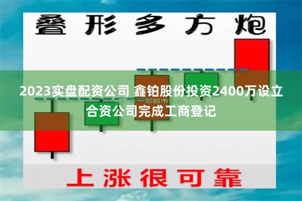 2023实盘配资公司 鑫铂股份投资2400万设立合资公司完成工商登记