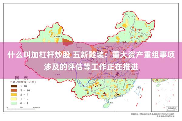 什么叫加杠杆炒股 五新隧装：重大资产重组事项涉及的评估等工作正在推进