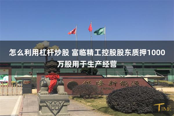 怎么利用杠杆炒股 富临精工控股股东质押1000万股用于生产经营