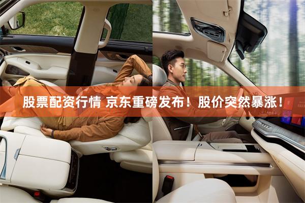 股票配资行情 京东重磅发布！股价突然暴涨！