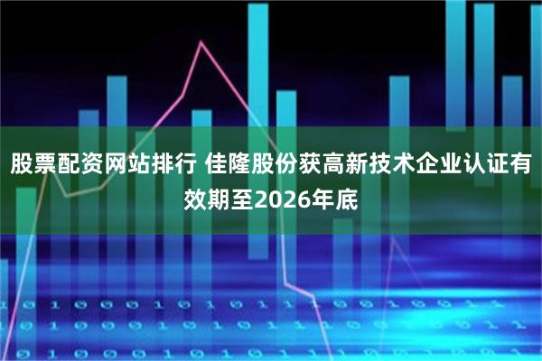 股票配资网站排行 佳隆股份获高新技术企业认证有效期至2026年底