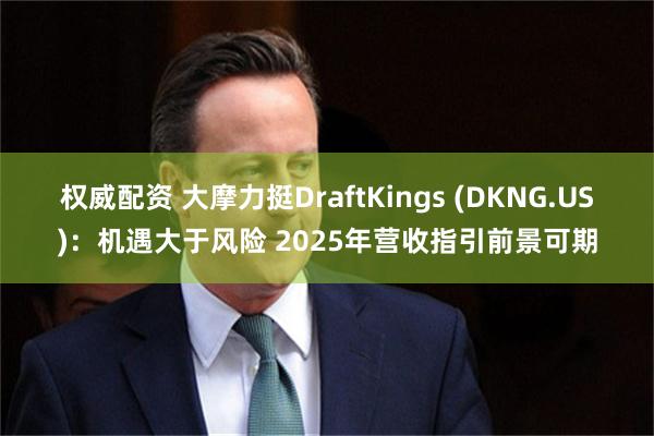 权威配资 大摩力挺DraftKings (DKNG.US)：机遇大于风险 2025年营收指引前景可期