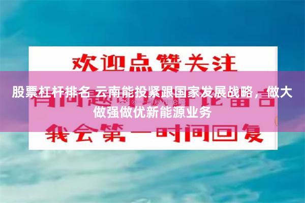 股票杠杆排名 云南能投紧跟国家发展战略，做大做强做优新能源业务