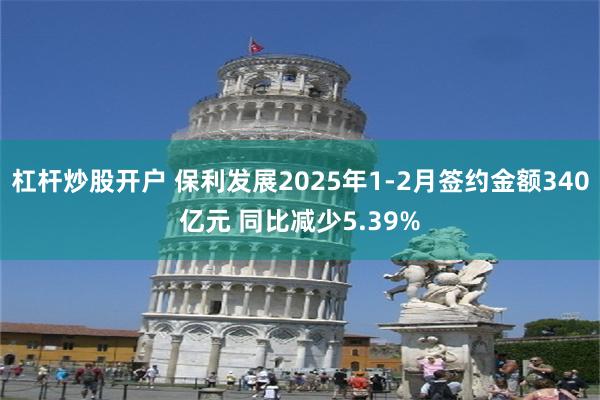 杠杆炒股开户 保利发展2025年1-2月签约金额340亿元 同比减少5.39%