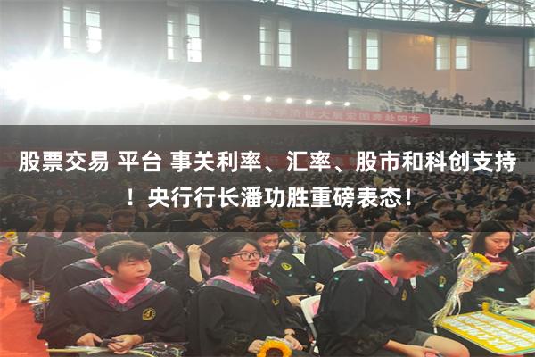 股票交易 平台 事关利率、汇率、股市和科创支持！央行行长潘功胜重磅表态！