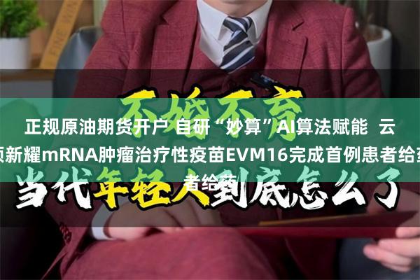 正规原油期货开户 自研“妙算”AI算法赋能  云顶新耀mRNA肿瘤治疗性疫苗EVM16完成首例患者给药