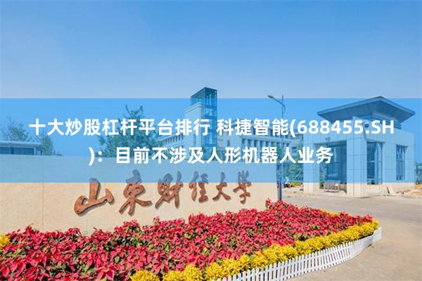 十大炒股杠杆平台排行 科捷智能(688455.SH)：目前不涉及人形机器人业务