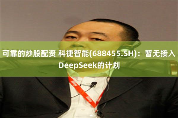 可靠的炒股配资 科捷智能(688455.SH)：暂无接入DeepSeek的计划