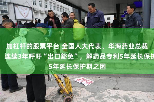加杠杆的股票平台 全国人大代表、华海药业总裁陈保华：连续3年呼吁“出口豁免”，解药品专利5年延长保护期之困