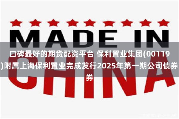口碑最好的期货配资平台 保利置业集团(00119)附属上海保利置业完成发行2025年第一期公司债券