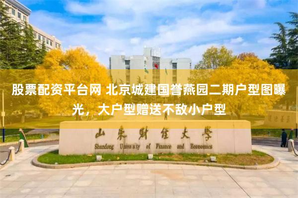 股票配资平台网 北京城建国誉燕园二期户型图曝光，大户型赠送不敌小户型