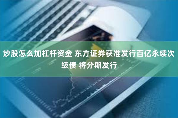 炒股怎么加杠杆资金 东方证券获准发行百亿永续次级债 将分期发行