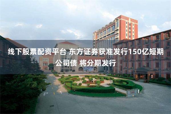 线下股票配资平台 东方证券获准发行150亿短期公司债 将分期发行