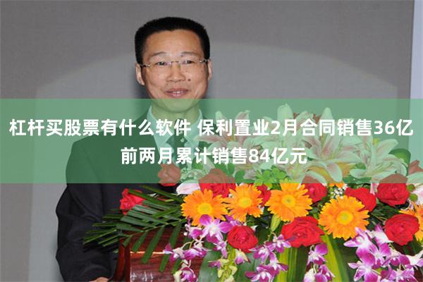 杠杆买股票有什么软件 保利置业2月合同销售36亿 前两月累计销售84亿元