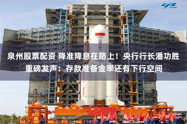 泉州股票配资 降准降息在路上！央行行长潘功胜重磅发声：存款准备金率还有下行空间