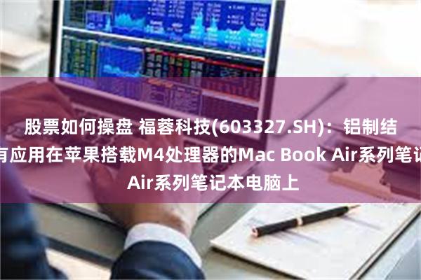 股票如何操盘 福蓉科技(603327.SH)：铝制结构件材料有应用在苹果搭载M4处理器的Mac Book Air系列笔记本电脑上