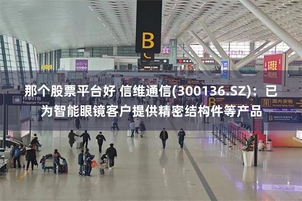 那个股票平台好 信维通信(300136.SZ)：已为智能眼镜客户提供精密结构件等产品