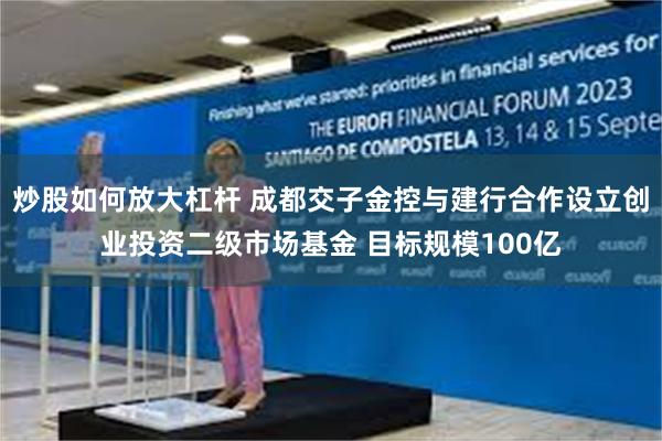 炒股如何放大杠杆 成都交子金控与建行合作设立创业投资二级市场基金 目标规模100亿