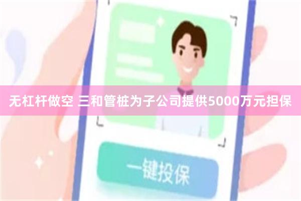 无杠杆做空 三和管桩为子公司提供5000万元担保