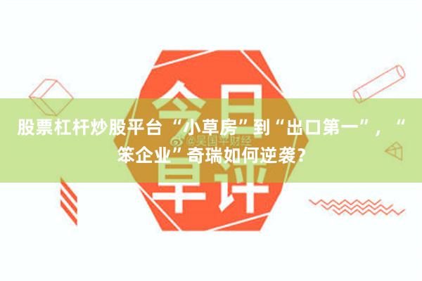 股票杠杆炒股平台 “小草房”到“出口第一”，“笨企业”奇瑞如何逆袭？