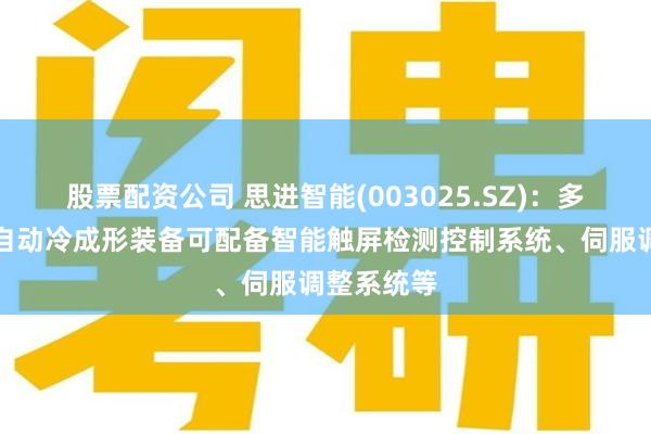 股票配资公司 思进智能(003025.SZ)：多工位高速自动冷成形装备可配备智能触屏检测控制系统、伺服调整系统等