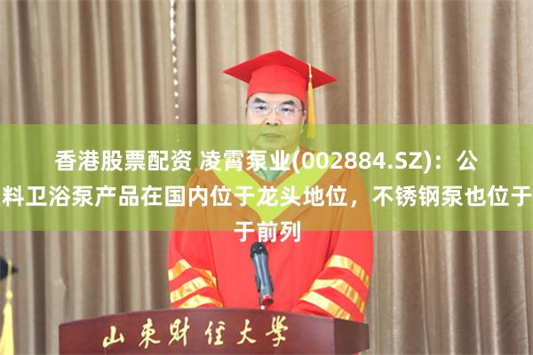 香港股票配资 凌霄泵业(002884.SZ)：公司塑料卫浴泵产品在国内位于龙头地位，不锈钢泵也位于前列