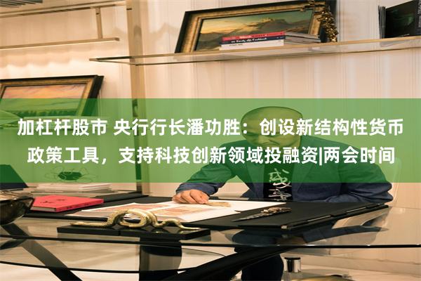 加杠杆股市 央行行长潘功胜：创设新结构性货币政策工具，支持科技创新领域投融资|两会时间