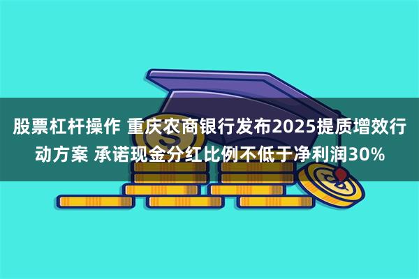 股票杠杆操作 重庆农商银行发布2025提质增效行动方案 承诺现金分红比例不低于净利润30%