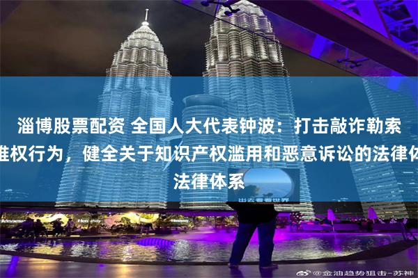 淄博股票配资 全国人大代表钟波：打击敲诈勒索式维权行为，健全关于知识产权滥用和恶意诉讼的法律体系
