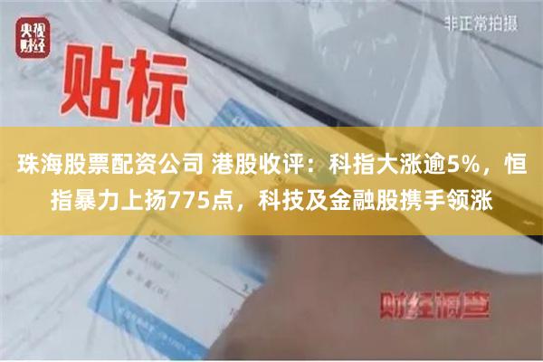 珠海股票配资公司 港股收评：科指大涨逾5%，恒指暴力上扬775点，科技及金融股携手领涨