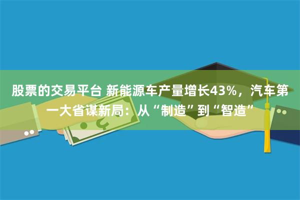 股票的交易平台 新能源车产量增长43%，汽车第一大省谋新局：从“制造”到“智造”