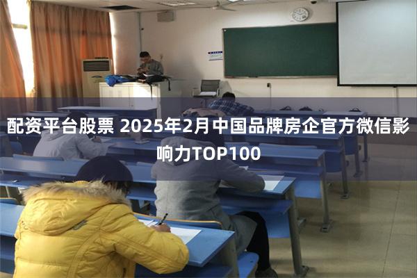 配资平台股票 2025年2月中国品牌房企官方微信影响力TOP100