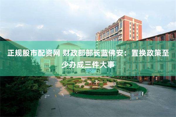 正规股市配资网 财政部部长蓝佛安：置换政策至少办成三件大事