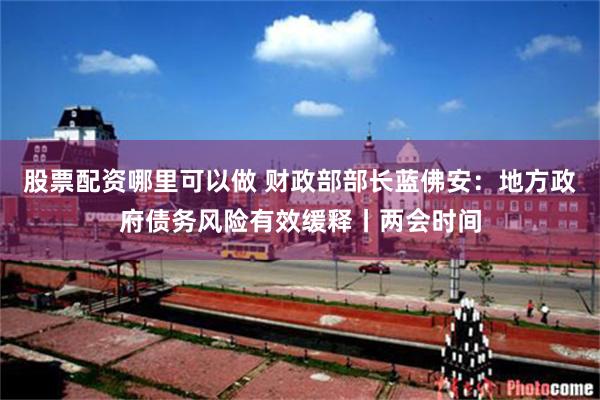股票配资哪里可以做 财政部部长蓝佛安：地方政府债务风险有效缓释丨两会时间