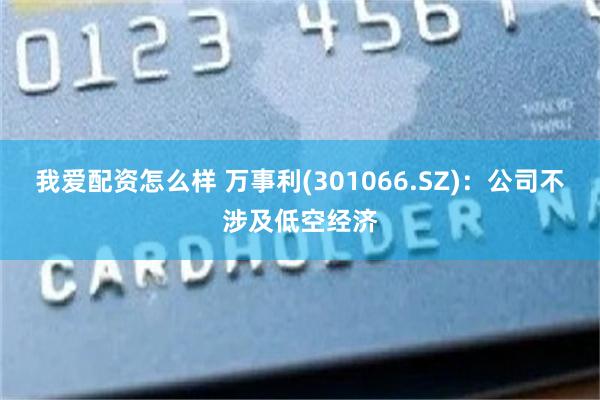 我爱配资怎么样 万事利(301066.SZ)：公司不涉及低空经济