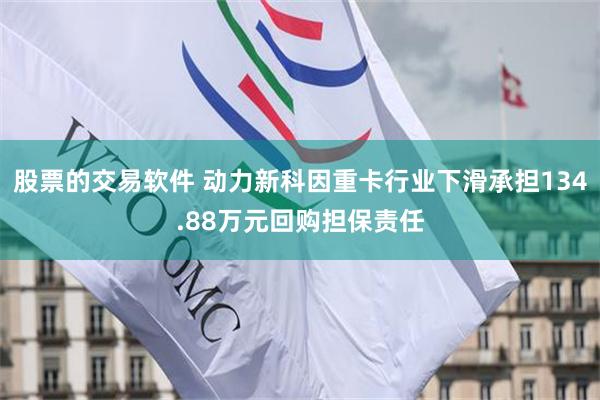 股票的交易软件 动力新科因重卡行业下滑承担134.88万元回购担保责任