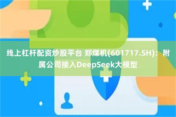 线上杠杆配资炒股平台 郑煤机(601717.SH)：附属公司接入DeepSeek大模型