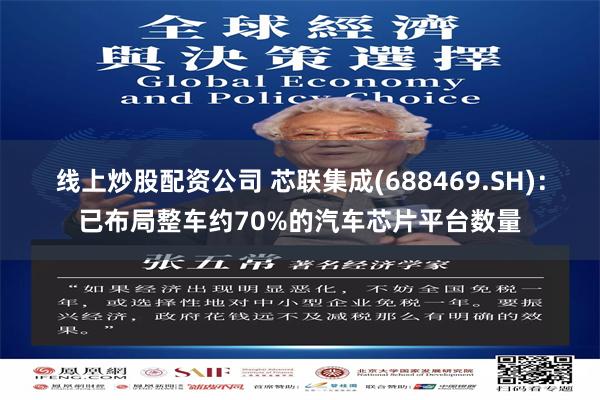 线上炒股配资公司 芯联集成(688469.SH)：已布局整车约70%的汽车芯片平台数量