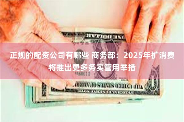 正规的配资公司有哪些 商务部：2025年扩消费将推出更多务实管用举措