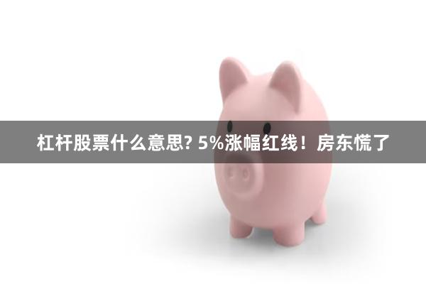 杠杆股票什么意思? 5%涨幅红线！房东慌了