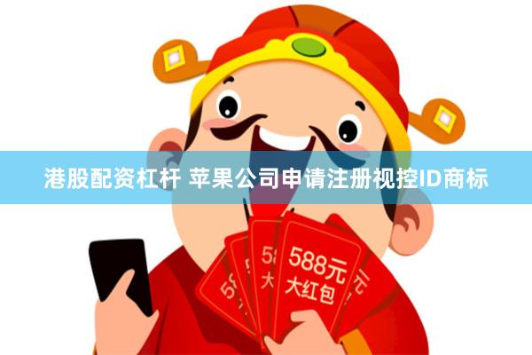 港股配资杠杆 苹果公司申请注册视控ID商标