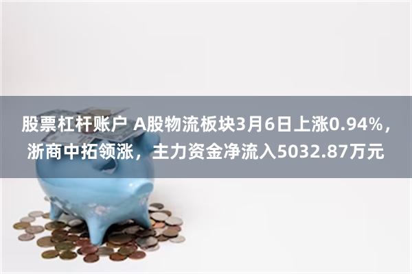 股票杠杆账户 A股物流板块3月6日上涨0.94%，浙商中拓领涨，主力资金净流入5032.87万元