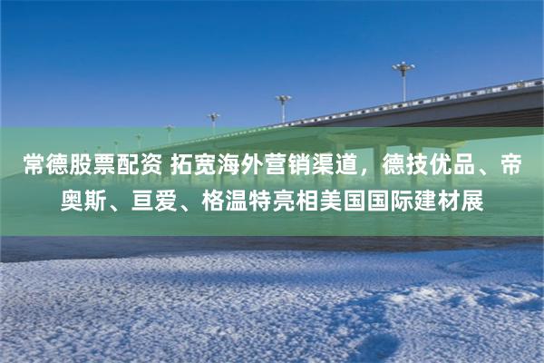常德股票配资 拓宽海外营销渠道，德技优品、帝奥斯、亘爱、格温特亮相美国国际建材展