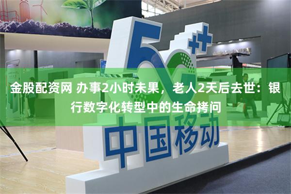 金股配资网 办事2小时未果，老人2天后去世：银行数字化转型中的生命拷问