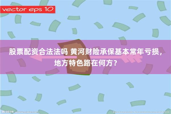 股票配资合法法吗 黄河财险承保基本常年亏损，地方特色路在何方？