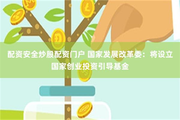 配资安全炒股配资门户 国家发展改革委：将设立国家创业投资引导基金