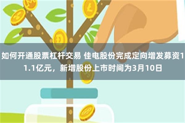 如何开通股票杠杆交易 佳电股份完成定向增发募资11.1亿元，新增股份上市时间为3月10日