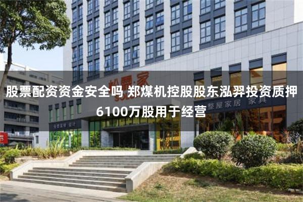 股票配资资金安全吗 郑煤机控股股东泓羿投资质押6100万股用于经营