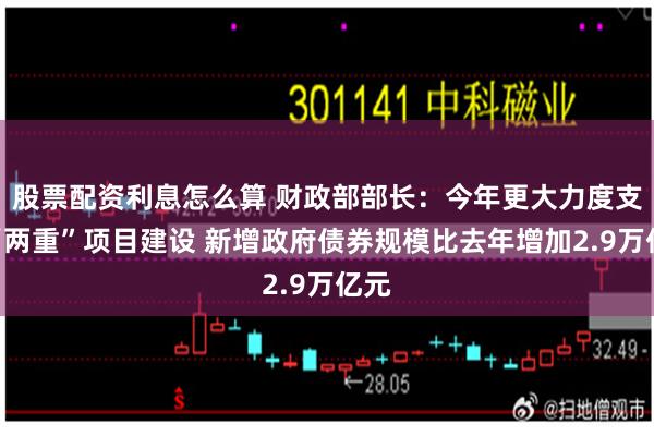 股票配资利息怎么算 财政部部长：今年更大力度支持“两重”项目建设 新增政府债券规模比去年增加2.9万亿元